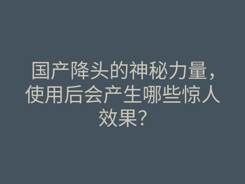 国产降头的神秘力量,使用后会产生哪些惊人效果?