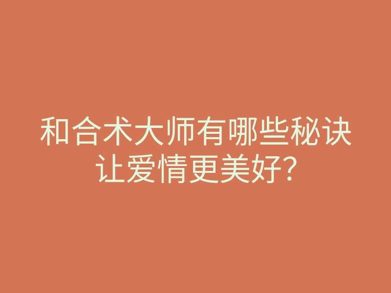 和合术大师有哪些秘诀让爱情更美好?