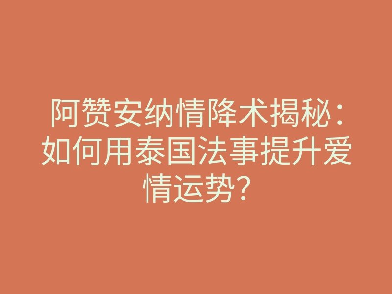 阿赞安纳情降术揭秘：如何用泰国法事提升爱情运势？