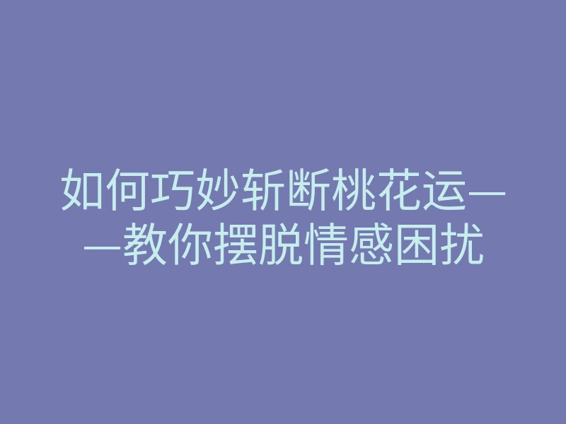 如何巧妙斩断桃花运——教你摆脱情感困扰