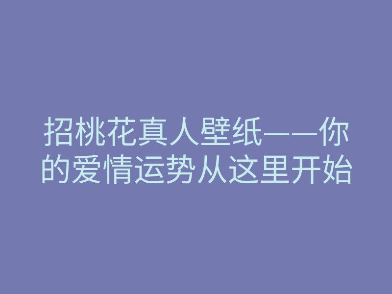 招桃花真人壁纸——你的爱情运势从这里开始