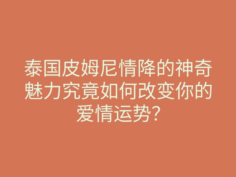 泰国皮姆尼情降的神奇魅力究竟如何改变你的爱情运势?