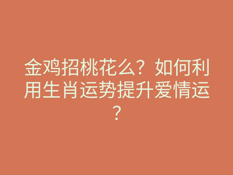 金鸡招桃花么?如何利用生肖运势提升爱情运?