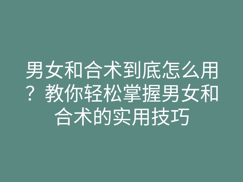男女和合术到底怎么用?教你轻松掌握男女和合术的实用技巧