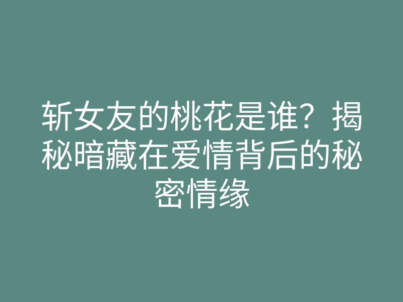 斩女友的桃花是谁?揭秘暗藏在爱情背后的秘密情缘