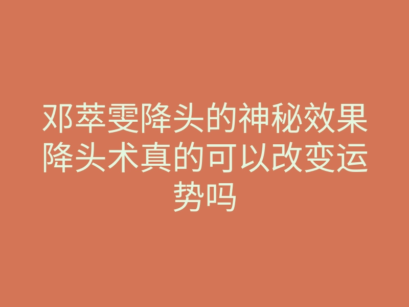 邓萃雯降头的神秘效果降头术真的可以改变运势吗