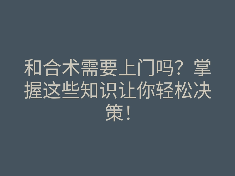 和合术需要上门吗?掌握这些知识让你轻松决策!