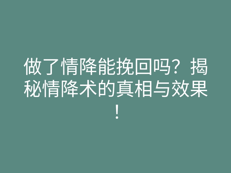 做了情降能挽回吗?揭秘情降术的真相与效果!