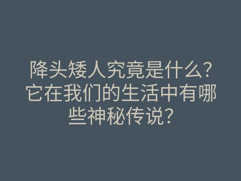 降头矮人究竟是什么?它在我们的生活中有哪些神秘传说?