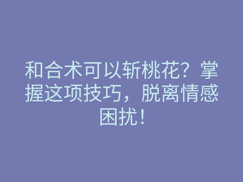 和合术可以斩桃花?掌握这项技巧,脱离情感困扰!