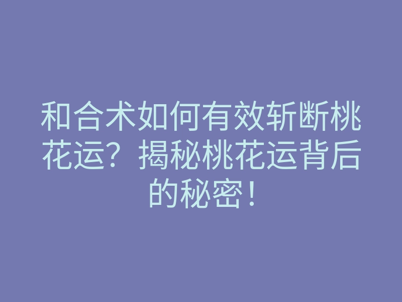 和合术如何有效斩断桃花运?揭秘桃花运背后的秘密!