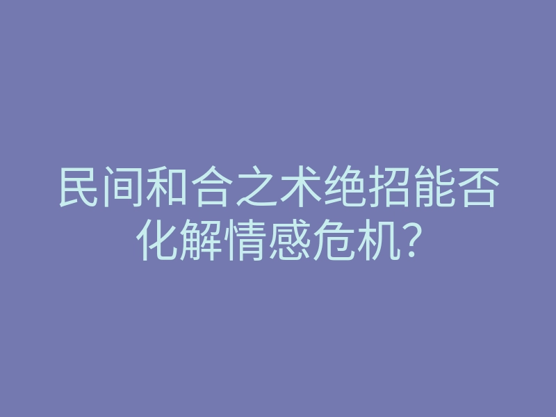 民间和合之术绝招能否化解情感危机?