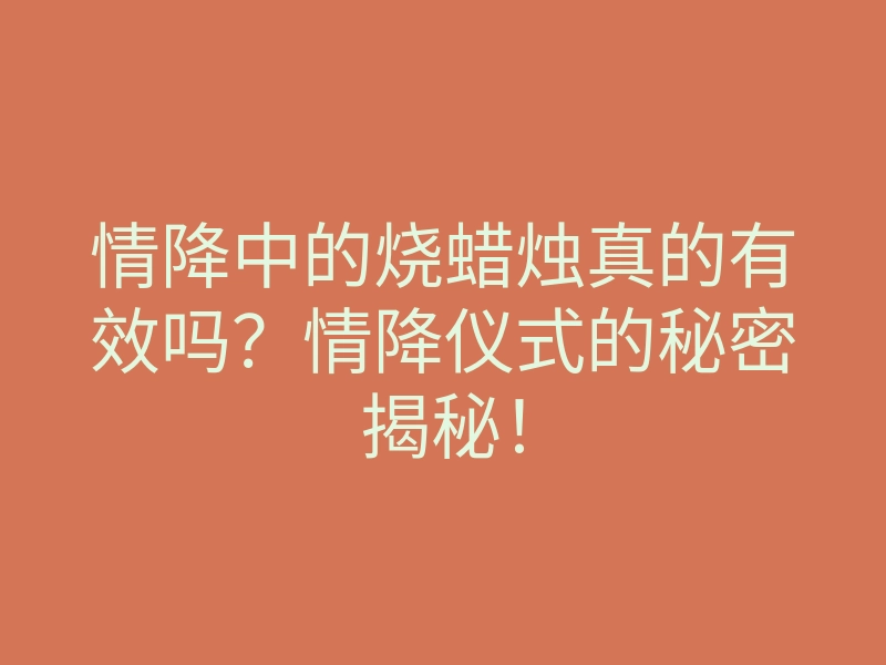 情降中的烧蜡烛真的有效吗?情降仪式的秘密揭秘!
