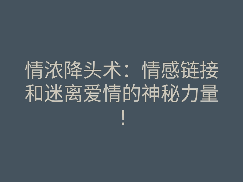 情浓降头术:情感链接和迷离爱情的神秘力量!