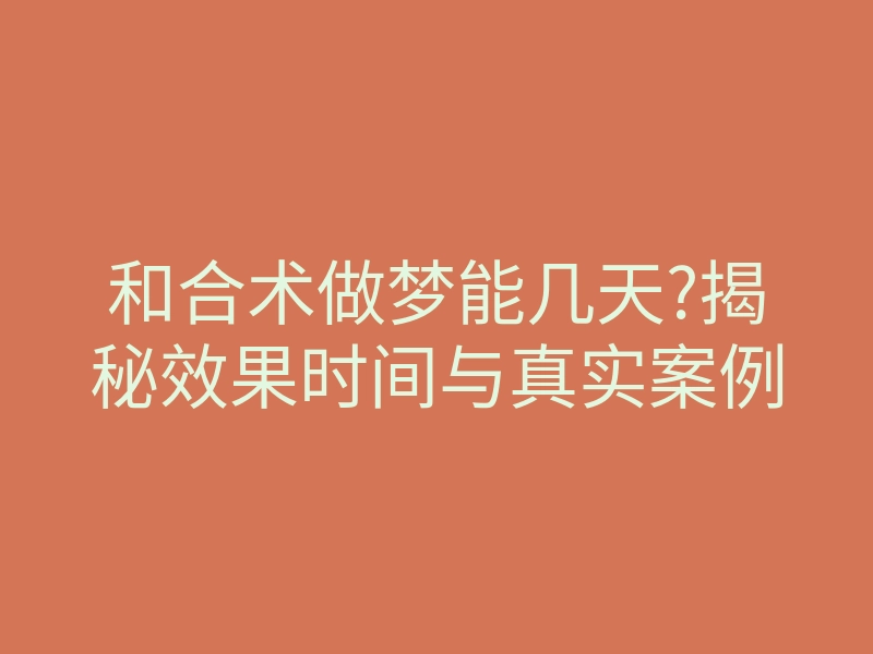 和合术做梦能几天?揭秘效果时间与真实案例