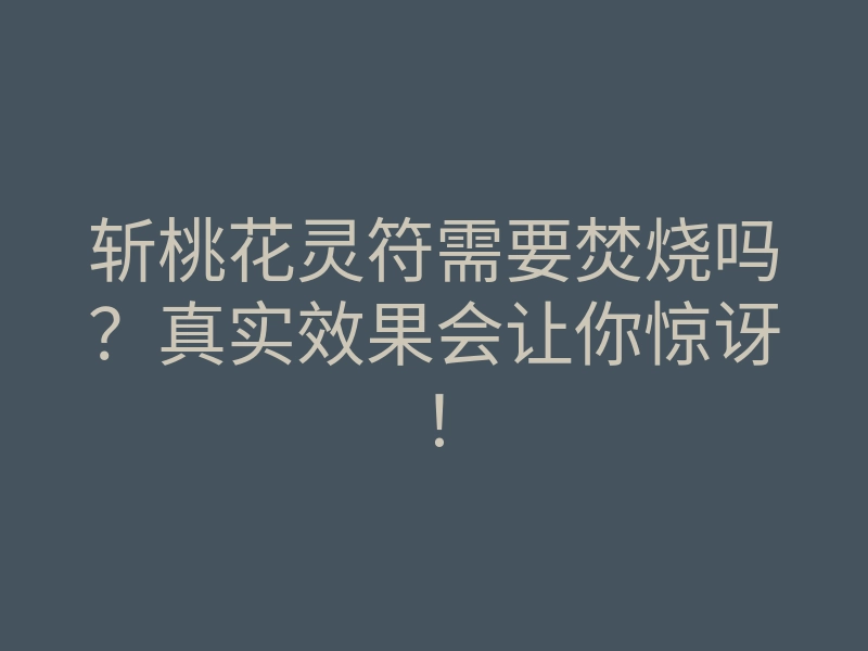 斩桃花灵符需要焚烧吗?真实效果会让你惊讶!
