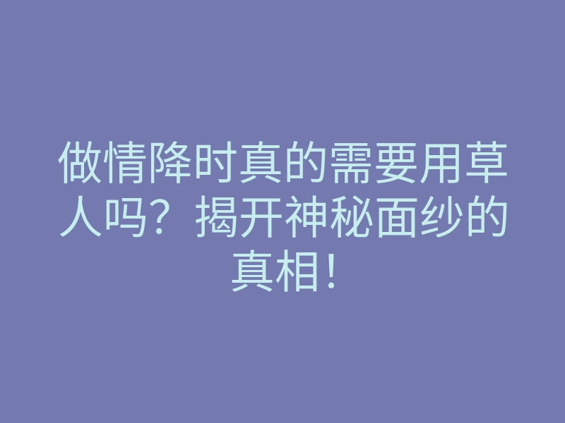 做情降时真的需要用草人吗?揭开神秘面纱的真相!