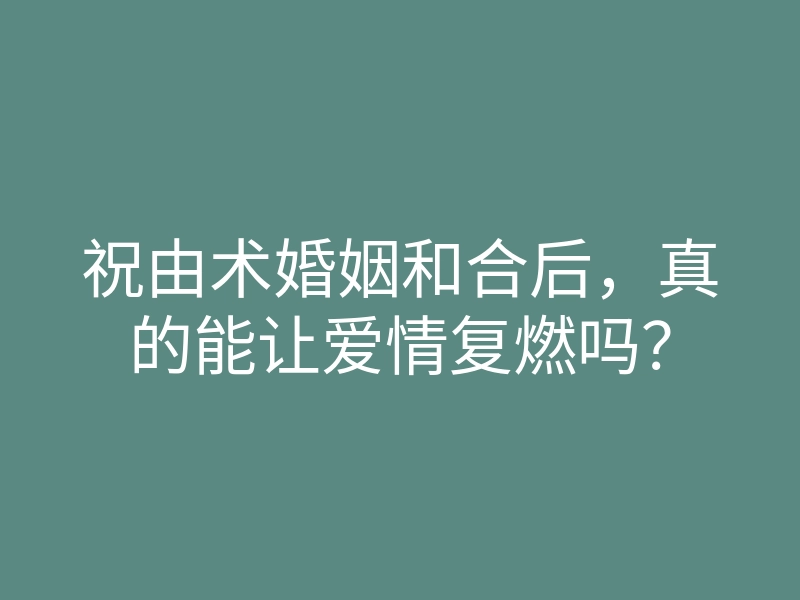 祝由术婚姻和合后,真的能让爱情复燃吗?