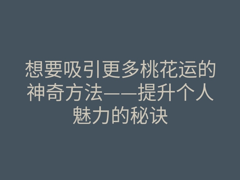 想要吸引更多桃花运的神奇方法——提升个人魅力的秘诀