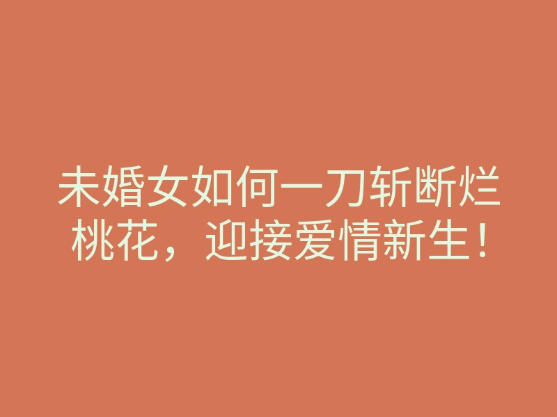 未婚女如何一刀斩断烂桃花,迎接爱情新生!