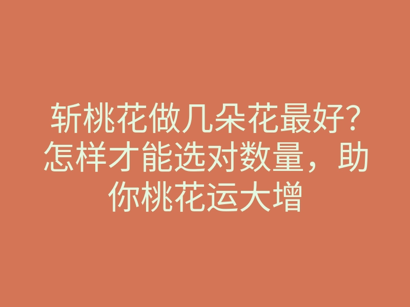 斩桃花做几朵花最好?怎样才能选对数量,助你桃花运大增