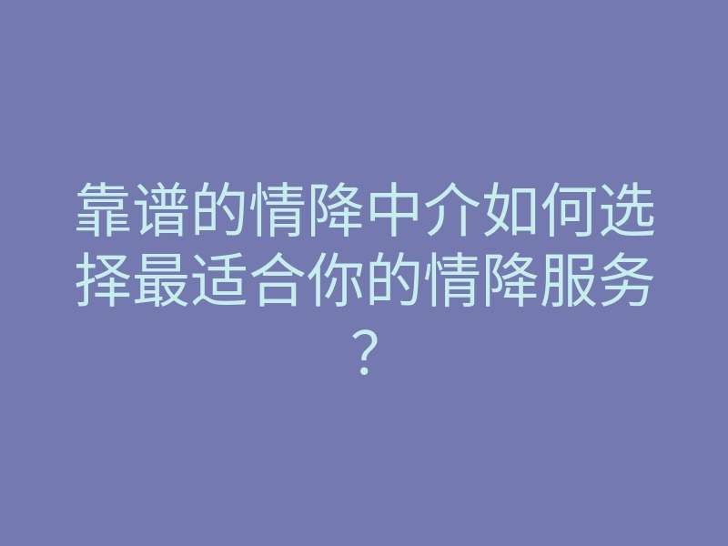 靠谱的情降中介如何选择最适合你的情降服务?