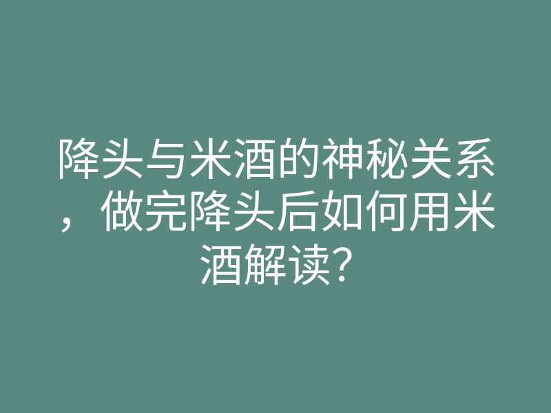 降头与米酒的神秘关系,做完降头后如何用米酒解读?