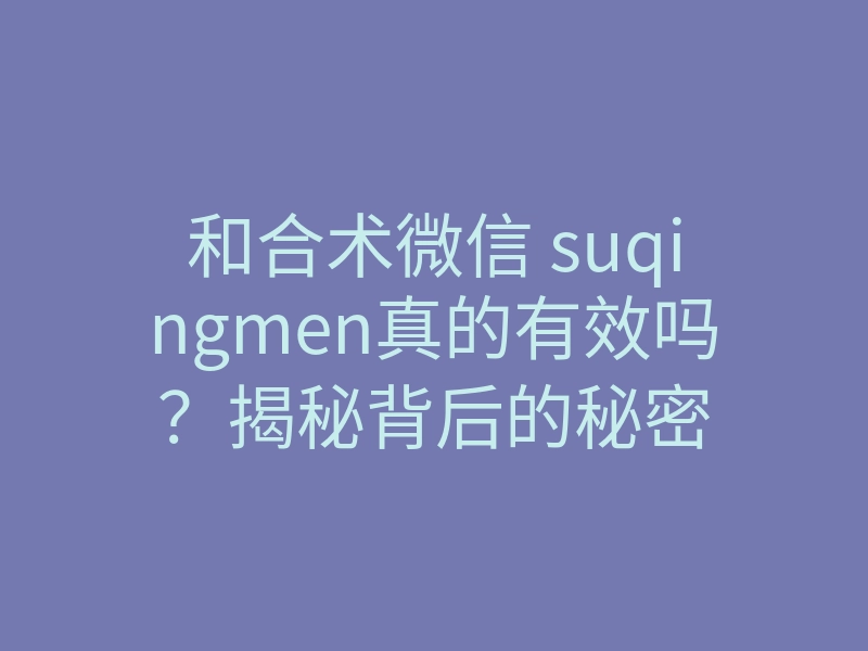 和合术微信 suqingmen真的有效吗?揭秘背后的秘密