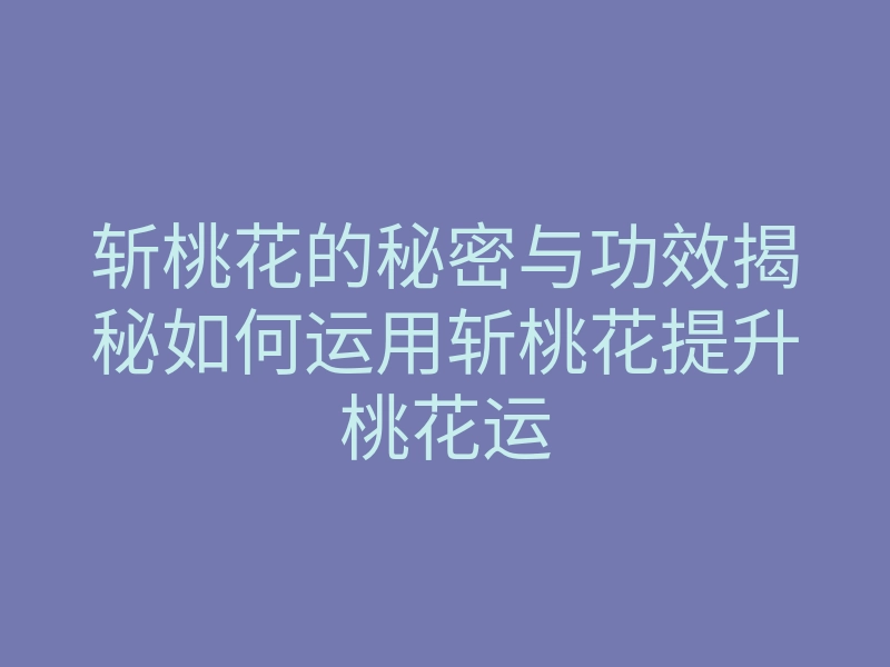斩桃花的秘密与功效揭秘如何运用斩桃花提升桃花运