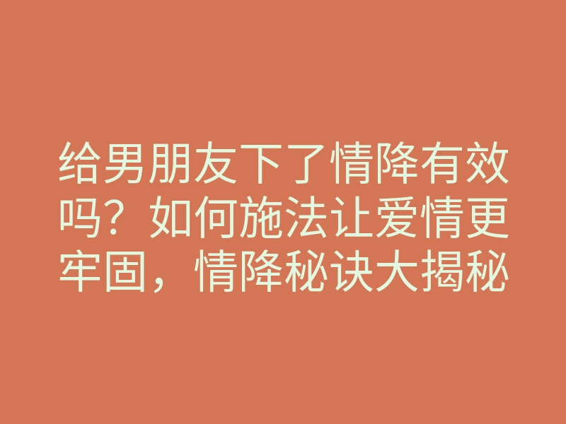给男朋友下了情降有效吗?如何施法让爱情更牢固,情降秘诀大揭秘