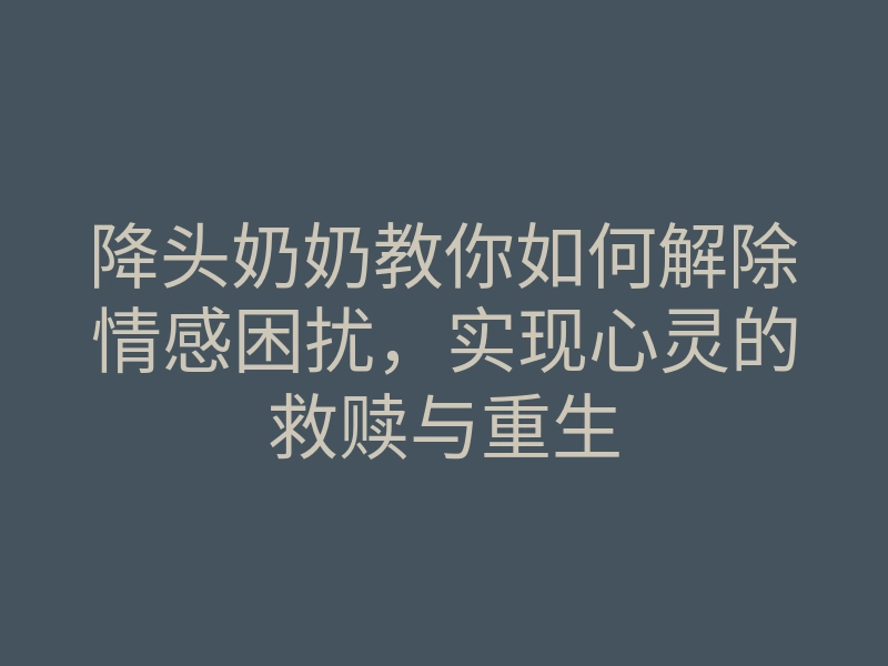 降头奶奶教你如何解除情感困扰,实现心灵的救赎与重生