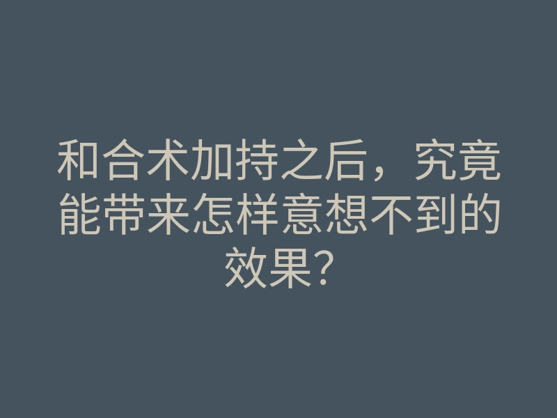 和合术加持之后,究竟能带来怎样意想不到的效果?