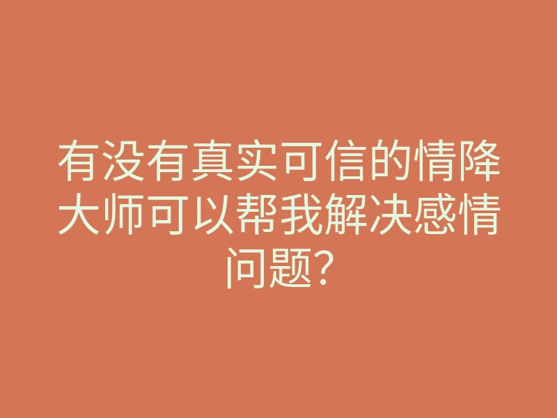 有没有真实可信的情降大师可以帮我解决感情问题?
