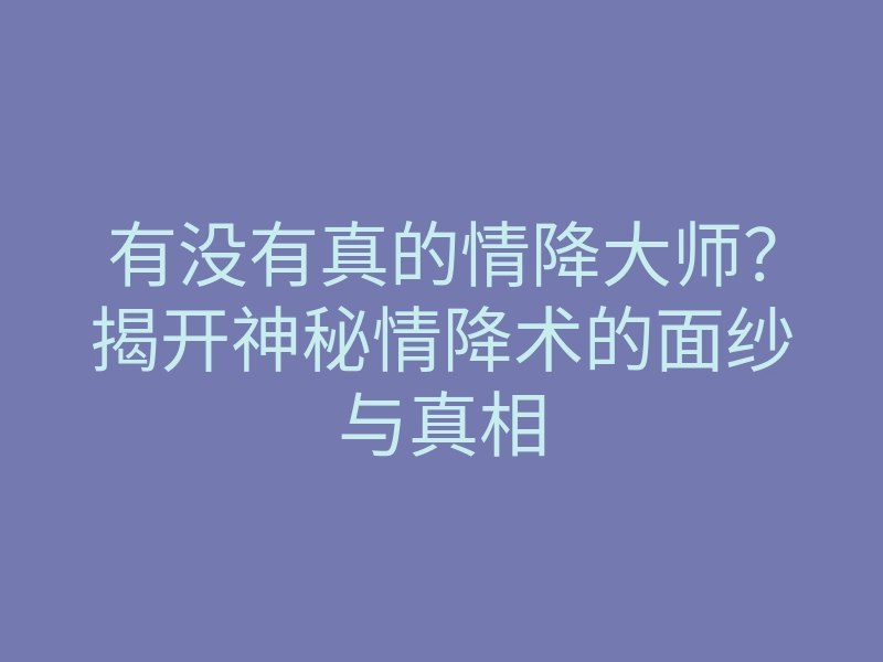 有没有真的情降大师?揭开神秘情降术的面纱与真相