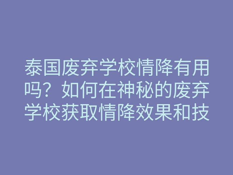 泰国废弃学校情降有用吗?如何在神秘的废弃学校获取情降效果和技巧