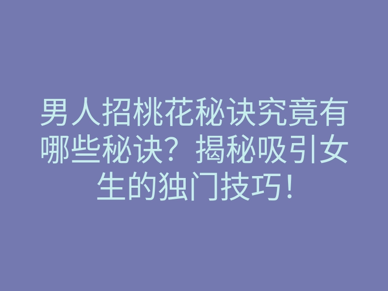 男人招桃花秘诀究竟有哪些秘诀?揭秘吸引女生的独门技巧!