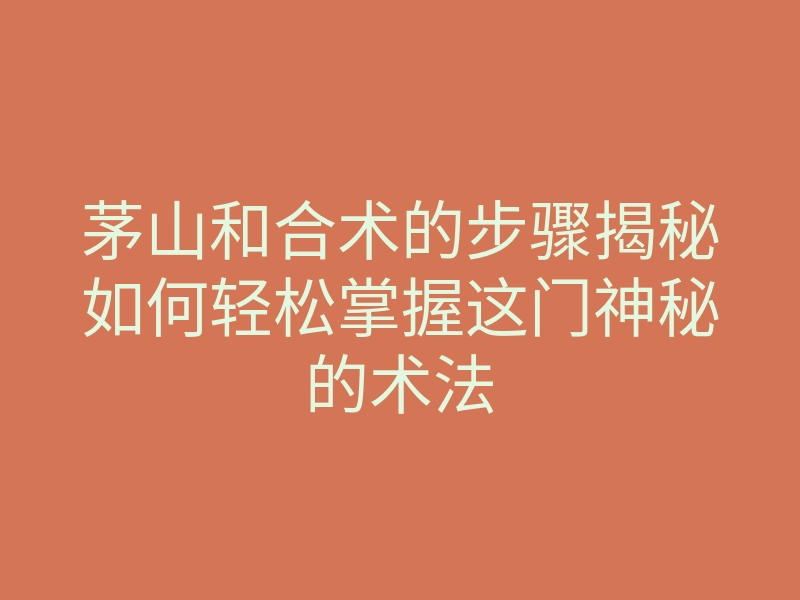 茅山和合术的步骤揭秘如何轻松掌握这门神秘的术法