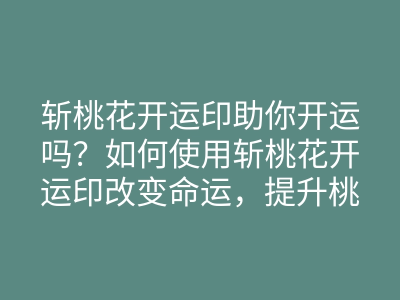 斩桃花开运印助你开运吗？如何使用斩桃花开运印改变命运，提升桃花运气