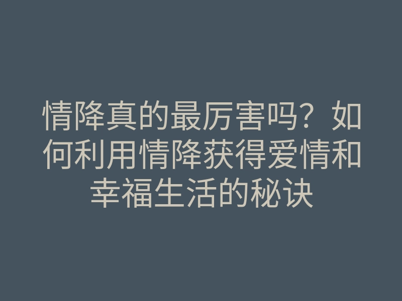 情降真的最厉害吗?如何利用情降获得爱情和幸福生活的秘诀