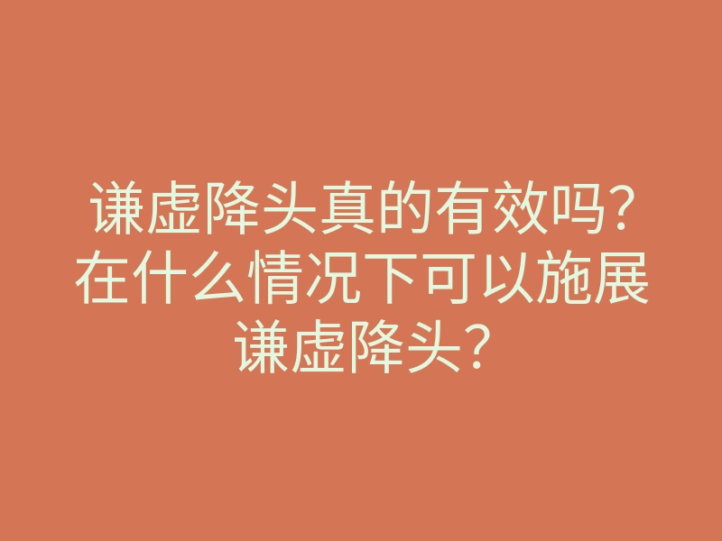 谦虚降头真的有效吗？在什么情况下可以施展谦虚降头？