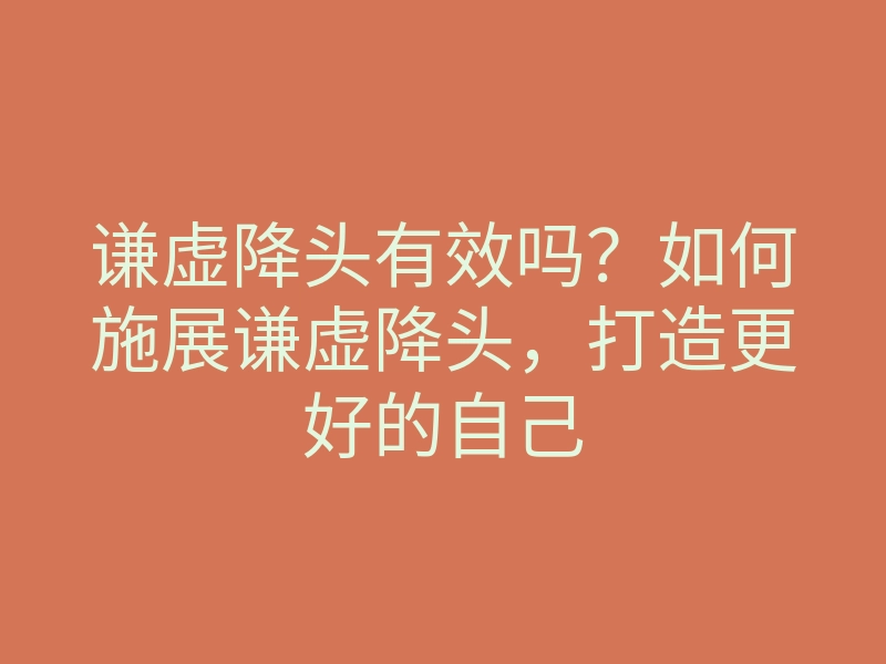 谦虚降头有效吗?如何施展谦虚降头,打造更好的自己