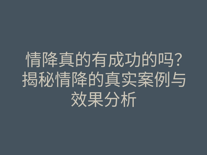 情降真的有成功的吗?揭秘情降的真实案例与效果分析