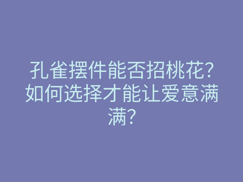 孔雀摆件能否招桃花？如何选择才能让爱意满满？