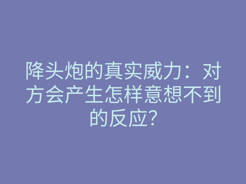 降头炮的真实威力:对方会产生怎样意想不到的反应?