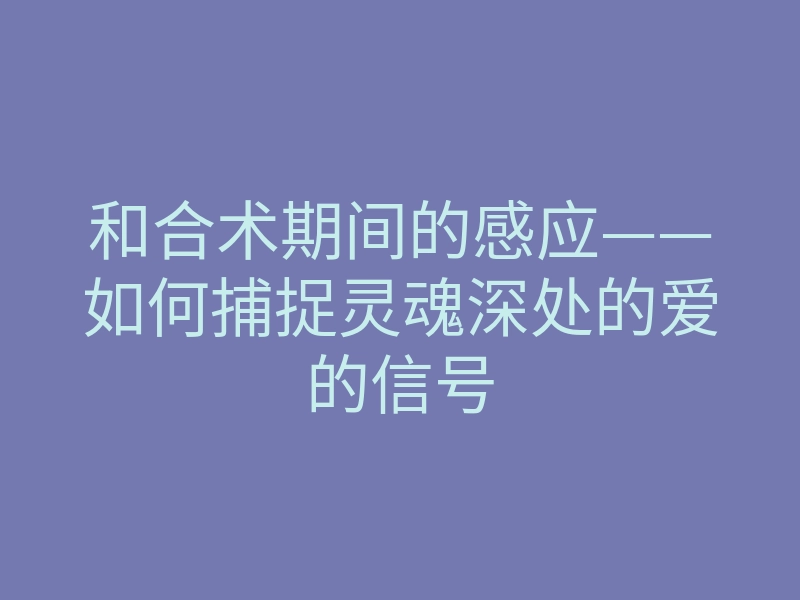 和合术期间的感应——如何捕捉灵魂深处的爱的信号