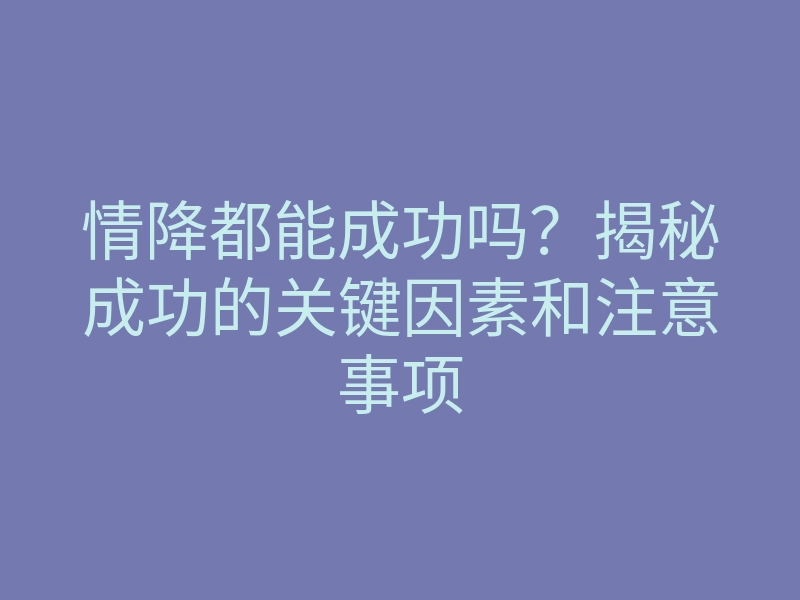 情降都能成功吗?揭秘成功的关键因素和注意事项