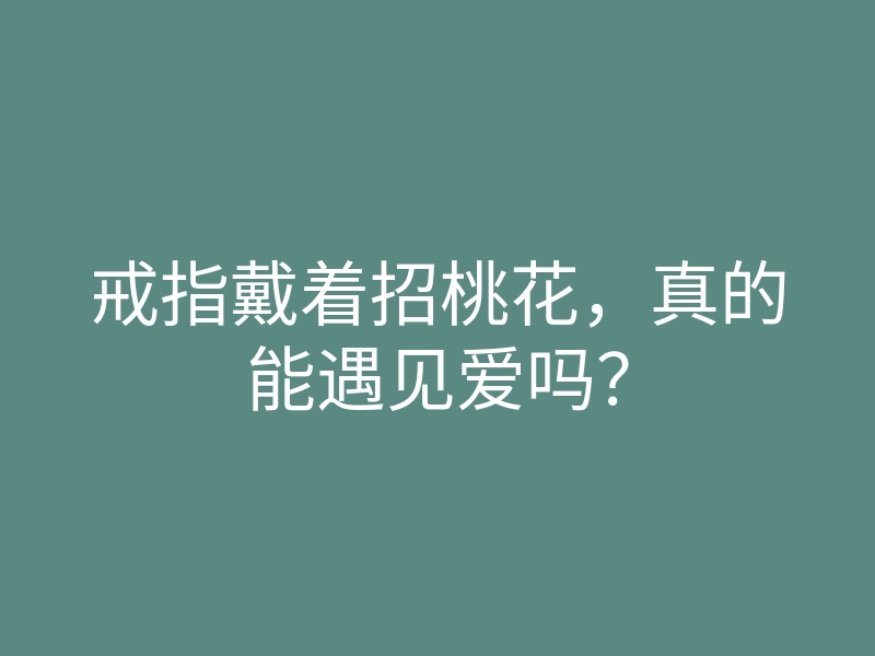 戒指戴着招桃花,真的能遇见爱吗?