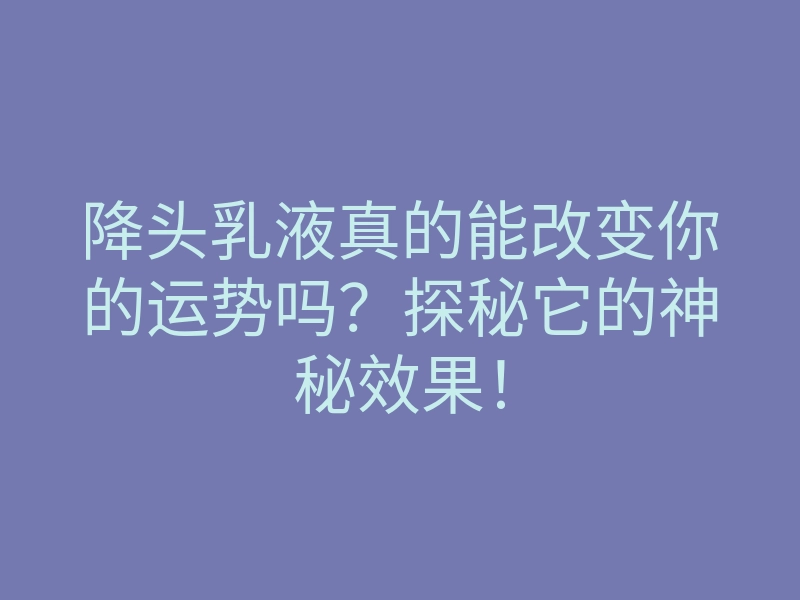 降头乳液真的能改变你的运势吗?探秘它的神秘效果!