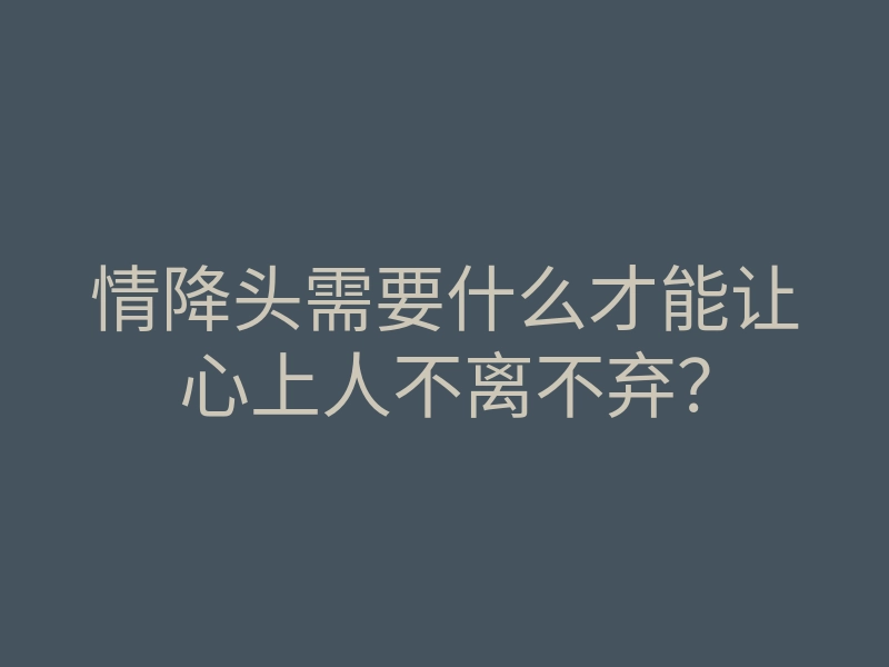 情降头需要什么才能让心上人不离不弃?