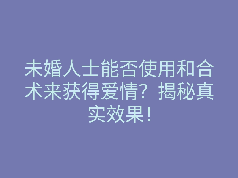 未婚人士能否使用和合术来获得爱情?揭秘真实效果!